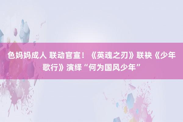 色妈妈成人 联动官宣！《英魂之刃》联袂《少年歌行》演绎“何为国风少年”