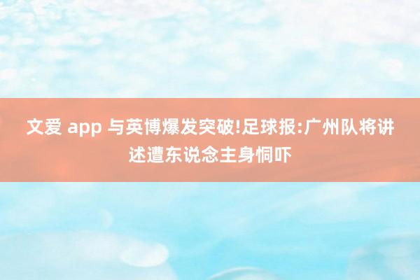 文爱 app 与英博爆发突破!足球报:广州队将讲述遭东说念主身恫吓