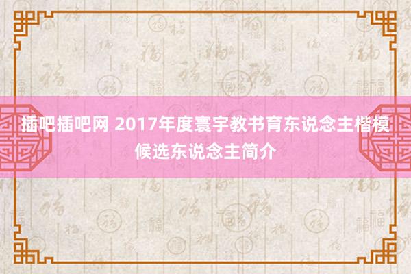 插吧插吧网 2017年度寰宇教书育东说念主楷模候选东说念主简介