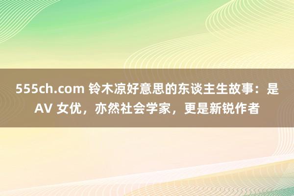 555ch.com 铃木凉好意思的东谈主生故事：是AV 女优，亦然社会学家，更是新锐作者