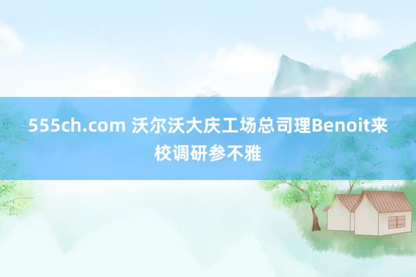 555ch.com 沃尔沃大庆工场总司理Benoit来校调研参不雅