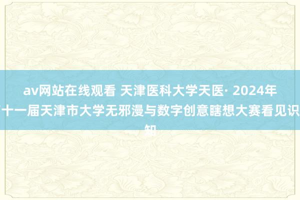 av网站在线观看 天津医科大学天医· 2024年第十一届天津市大学无邪漫与数字创意瞎想大赛看见识知