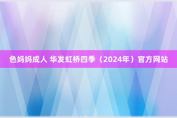 色妈妈成人 华发虹桥四季（2024年）官方网站