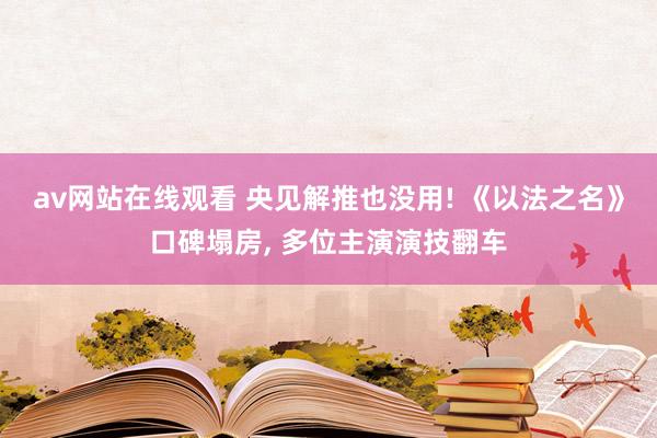 av网站在线观看 央见解推也没用! 《以法之名》口碑塌房, 多位主演演技翻车