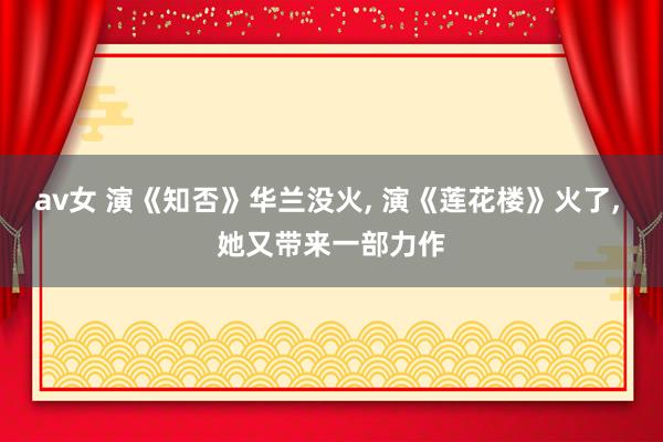 av女 演《知否》华兰没火, 演《莲花楼》火了, 她又带来一部力作
